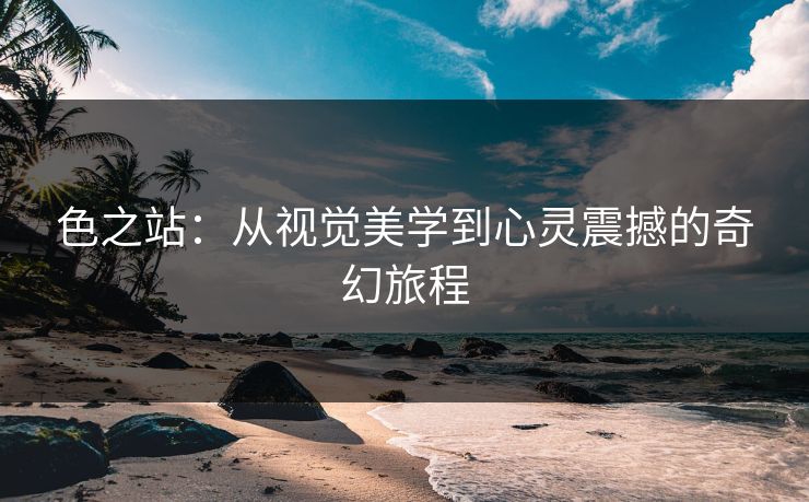 色之站：从视觉美学到心灵震撼的奇幻旅程