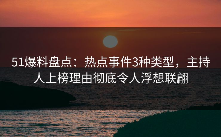 51爆料盘点：热点事件3种类型，主持人上榜理由彻底令人浮想联翩