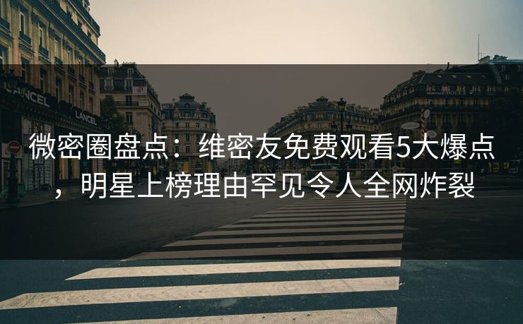 微密圈盘点：维密友免费观看5大爆点，明星上榜理由罕见令人全网炸裂