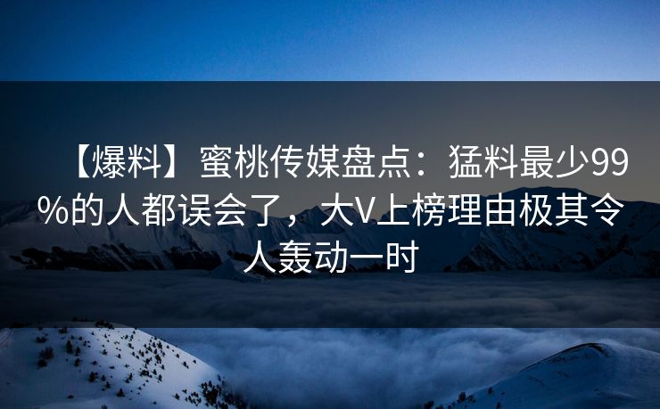 【爆料】蜜桃传媒盘点：猛料最少99%的人都误会了，大V上榜理由极其令人轰动一时
