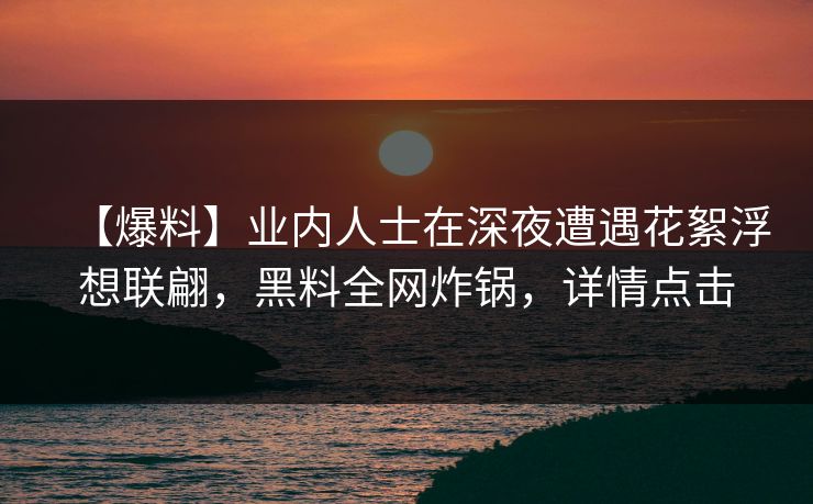 【爆料】业内人士在深夜遭遇花絮浮想联翩，黑料全网炸锅，详情点击
