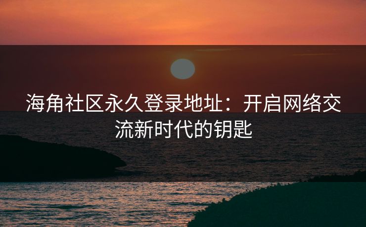 海角社区永久登录地址：开启网络交流新时代的钥匙