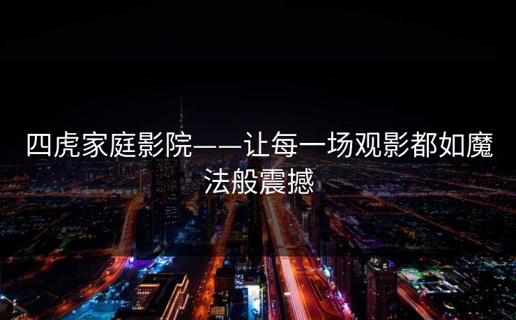 四虎家庭影院——让每一场观影都如魔法般震撼