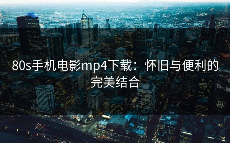 80s手机电影mp4下载：怀旧与便利的完美结合