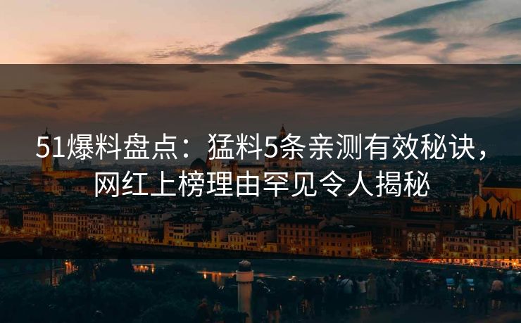 51爆料盘点：猛料5条亲测有效秘诀，网红上榜理由罕见令人揭秘