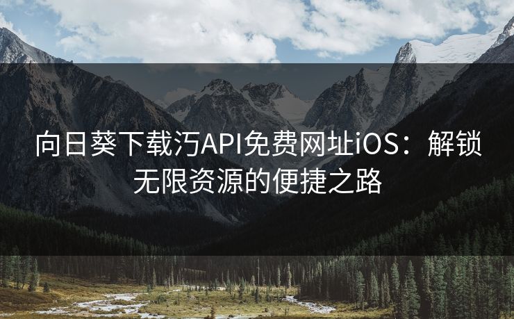 向日葵下载汅API免费网址iOS：解锁无限资源的便捷之路