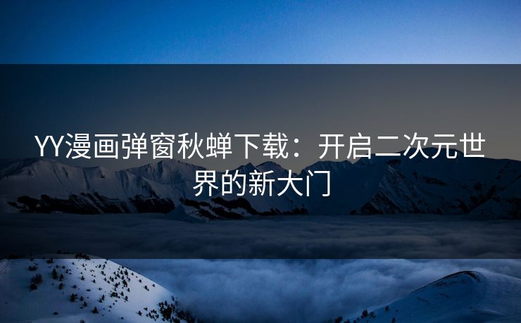 YY漫画弹窗秋蝉下载：开启二次元世界的新大门
