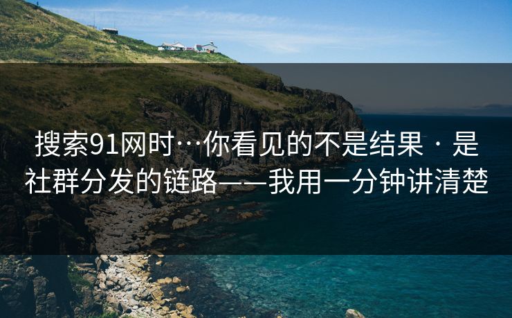 搜索91网时…你看见的不是结果 · 是社群分发的链路——我用一分钟讲清楚 搜索91网时…你看见的不是结果 · 是社群分发的链路——我用一分钟讲清楚