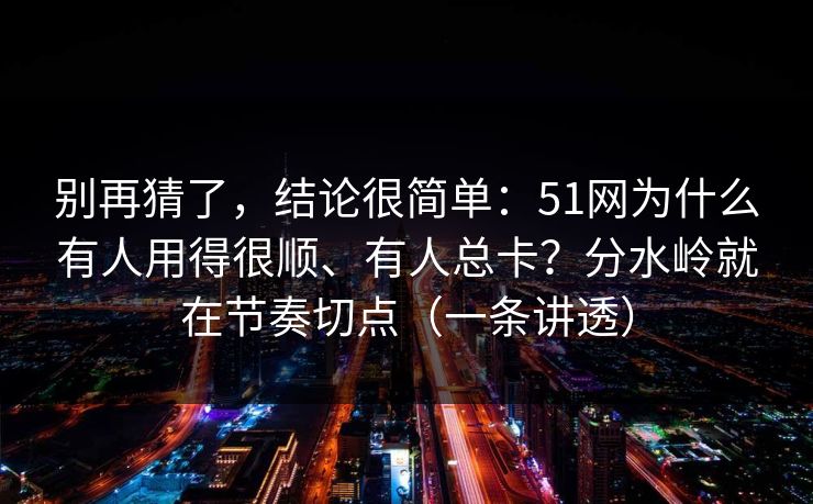 别再猜了,结论很简单:51网为什么有人用得很顺、有人总卡?分水岭就在节奏切点(一条讲透) 别再猜了,结论很简单:51网为什么有人用得很顺、有人总卡?分水岭就在节奏切点(一条讲透)