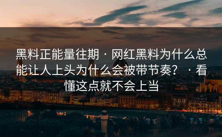 黑料正能量往期 · 网红黑料为什么总能让人上头为什么会被带节奏？ · 看懂这点就不会上当