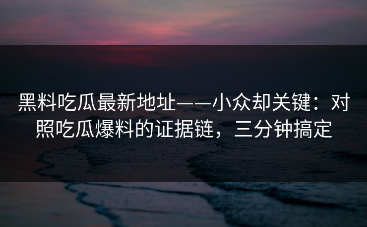 黑料吃瓜最新地址——小众却关键：对照吃瓜爆料的证据链，三分钟搞定