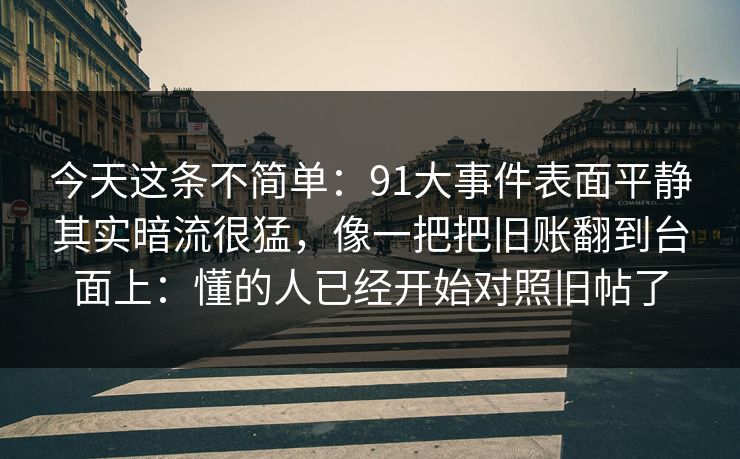 今天这条不简单：91大事件表面平静其实暗流很猛，像一把把旧账翻到台面上：懂的人已经开始对照旧帖了