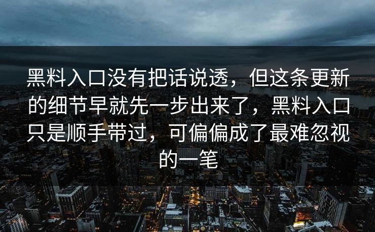 黑料入口没有把话说透，但这条更新的细节早就先一步出来了，黑料入口只是顺手带过，可偏偏成了最难忽视的一笔