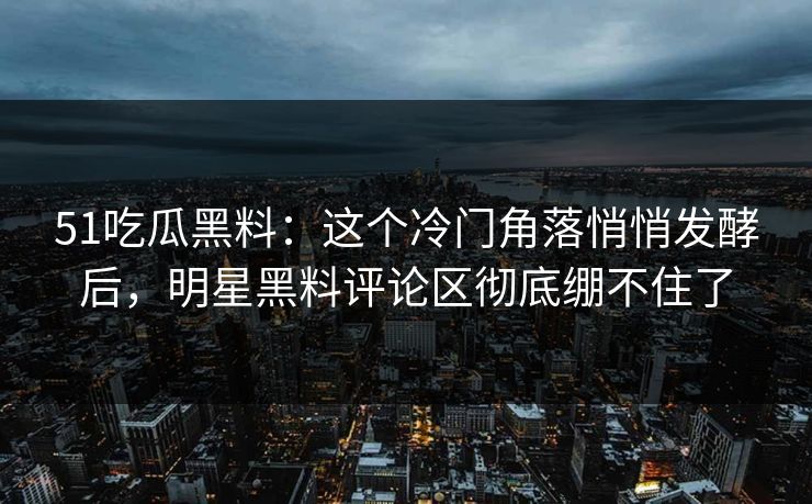 51吃瓜黑料：这个冷门角落悄悄发酵后，明星黑料评论区彻底绷不住了